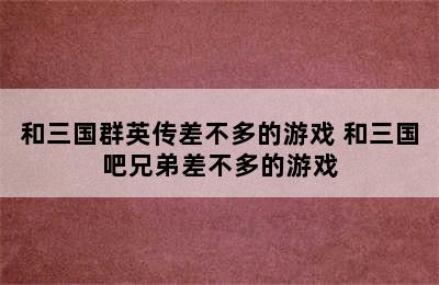 和三国群英传差不多的游戏 和三国吧兄弟差不多的游戏